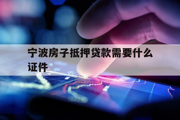 寧波房子抵押貸款需要什么證件