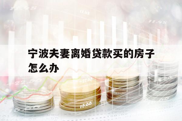 寧波夫妻離婚貸款買的房子怎么辦