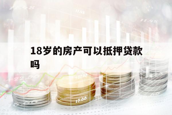 18歲的房產(chǎn)可以抵押貸款嗎