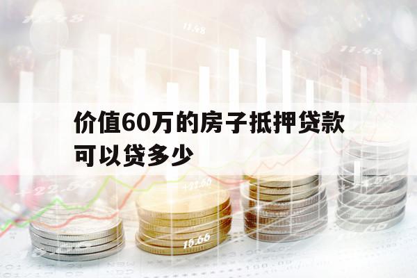 價(jià)值60萬(wàn)的房子抵押貸款可以貸多少