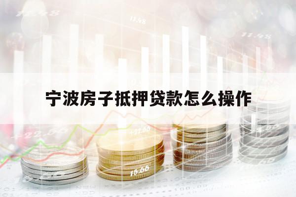 寧波房子抵押貸款怎么操作
