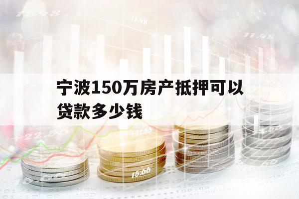 寧波150萬房產(chǎn)抵押可以貸款多少錢