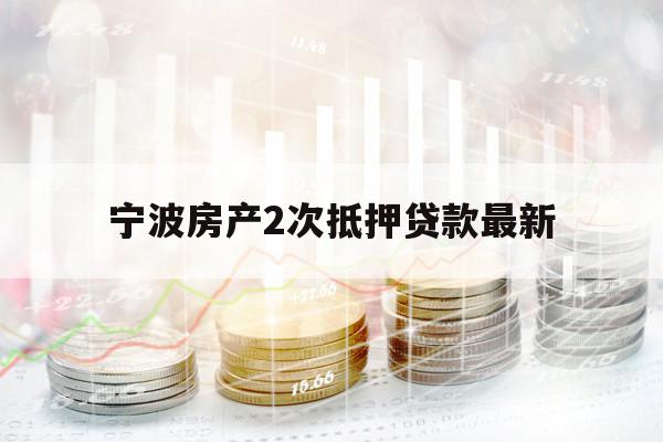 寧波房產(chǎn)2次抵押貸款最新