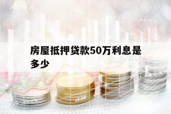 房屋抵押貸款50萬利息是多少