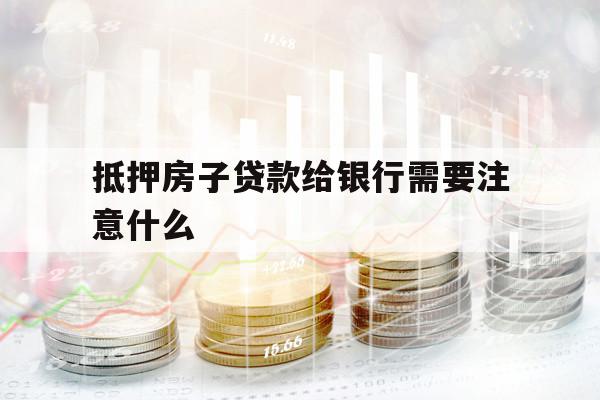 抵押房子貸款給銀行需要注意什么