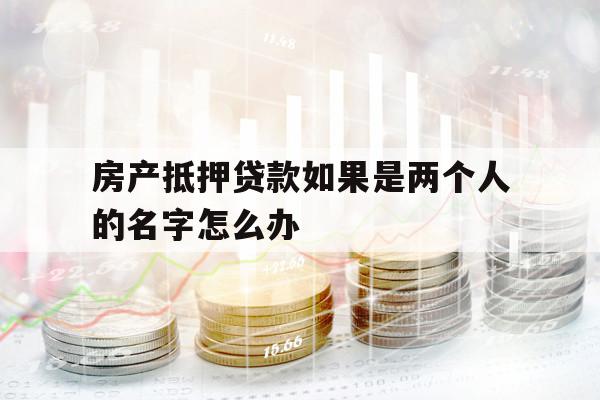 房產(chǎn)抵押貸款如果是兩個(gè)人的名字怎么辦