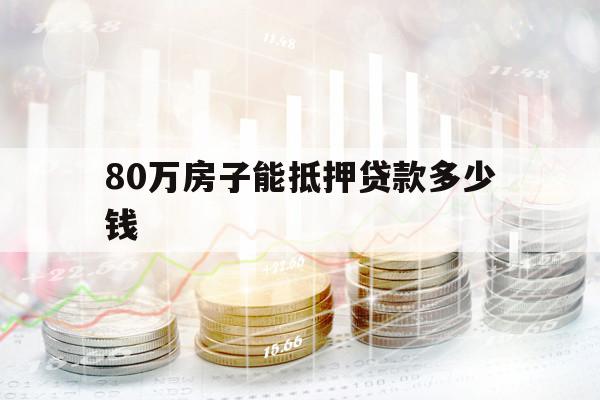 80萬(wàn)房子能抵押貸款多少錢(qián)
