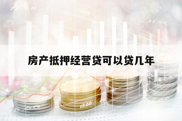 房產(chǎn)抵押經(jīng)營貸可以貸幾年