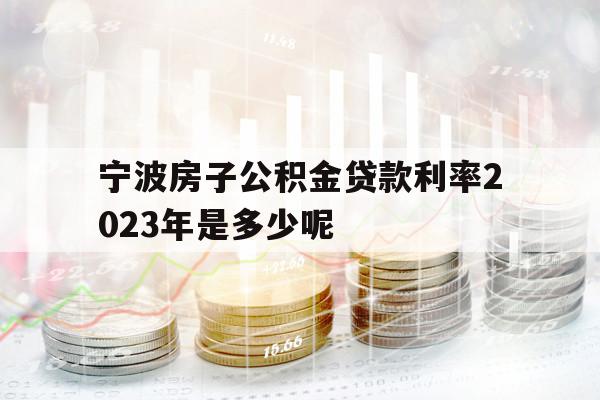 寧波房子公積金貸款利率2023年是多少呢