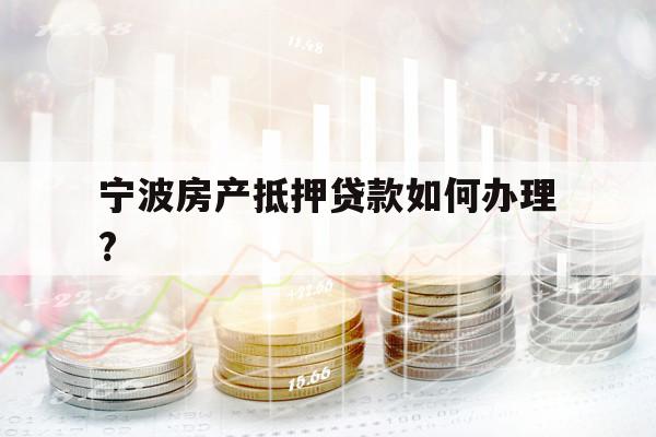 寧波房產(chǎn)抵押貸款如何辦理?