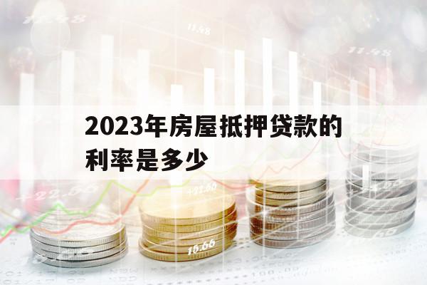 2023年房屋抵押貸款的利率是多少
