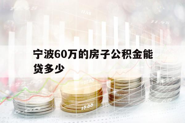 寧波60萬的房子公積金能貸多少