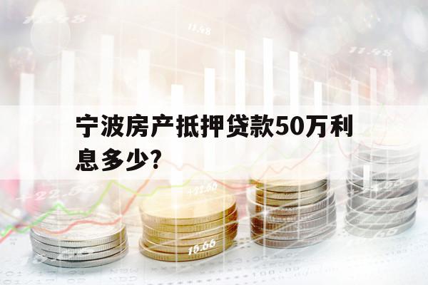 寧波房產(chǎn)抵押貸款50萬利息多少?