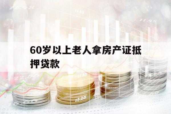 60歲以上老人拿房產(chǎn)證抵押貸款
