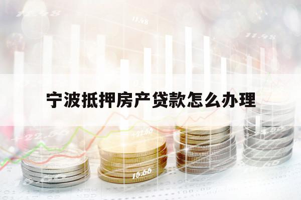 寧波抵押房產(chǎn)貸款怎么辦理