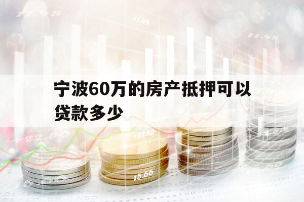 寧波60萬的房產(chǎn)抵押可以貸款多少