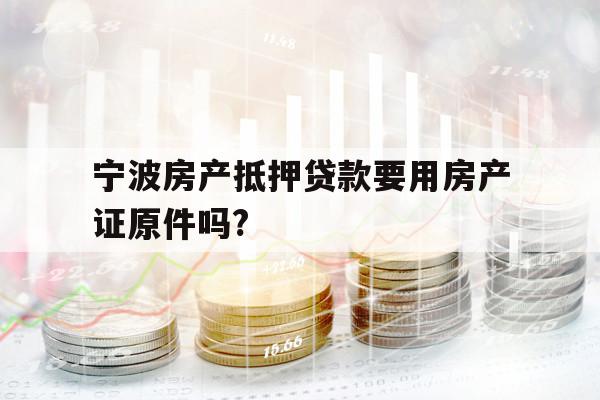 寧波房產(chǎn)抵押貸款要用房產(chǎn)證原件嗎?
