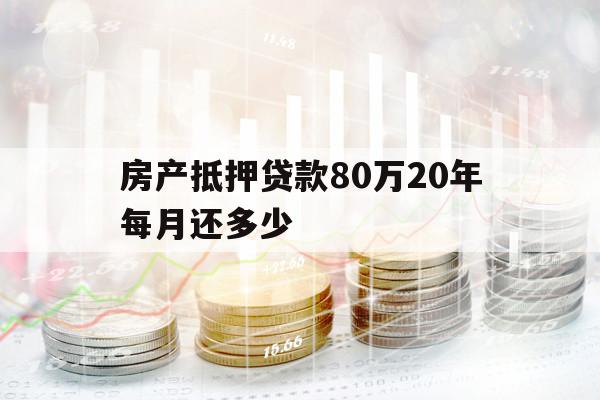 房產(chǎn)抵押貸款80萬(wàn)20年每月還多少
