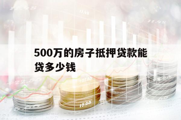 500萬的房子抵押貸款能貸多少錢