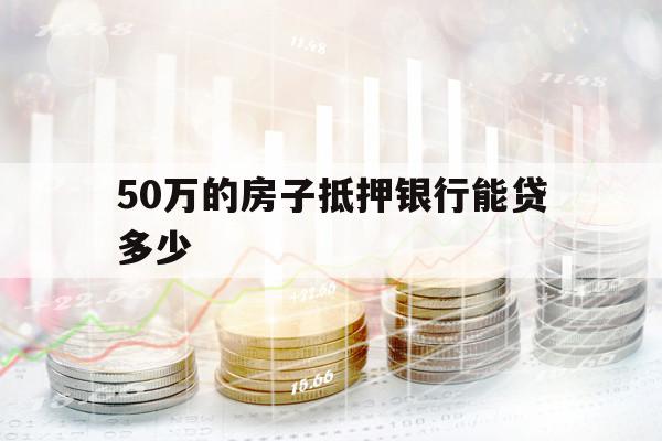 50萬的房子抵押銀行能貸多少