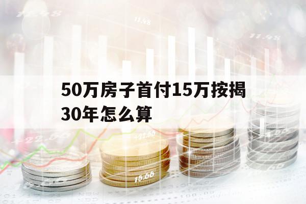 50萬(wàn)房子首付15萬(wàn)按揭30年怎么算