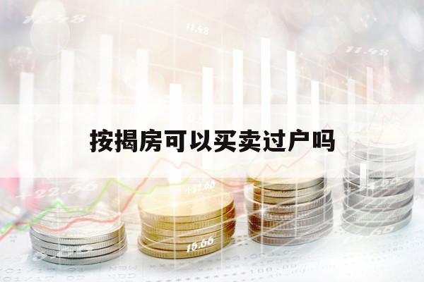 按揭房可以買(mǎi)賣(mài)過(guò)戶(hù)嗎