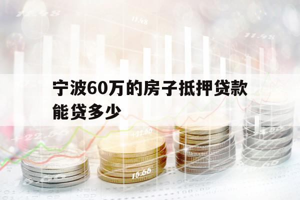 寧波60萬的房子抵押貸款能貸多少