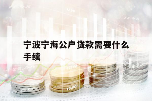 寧波寧海公戶貸款需要什么手續(xù)