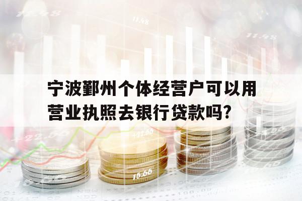 寧波鄞州個體經(jīng)營戶可以用營業(yè)執(zhí)照去銀行貸款嗎?