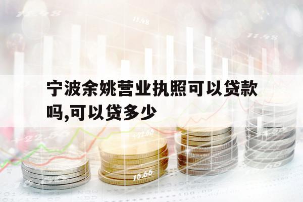 寧波余姚營業(yè)執(zhí)照可以貸款嗎,可以貸多少