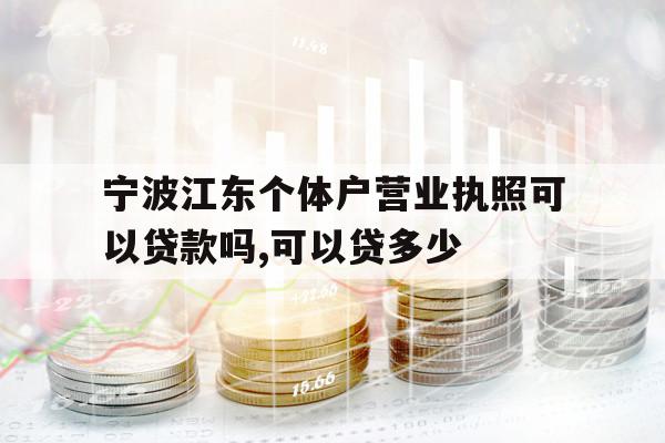 寧波江東個體戶營業(yè)執(zhí)照可以貸款嗎,可以貸多少