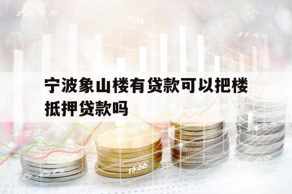 寧波象山樓有貸款可以把樓抵押貸款嗎