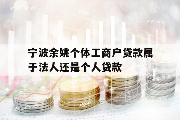 寧波余姚個體工商戶貸款屬于法人還是個人貸款