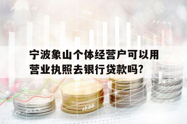 寧波象山個(gè)體經(jīng)營(yíng)戶可以用營(yíng)業(yè)執(zhí)照去銀行貸款嗎?