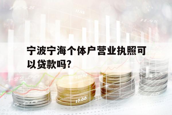 寧波寧海個體戶營業(yè)執(zhí)照可以貸款嗎?