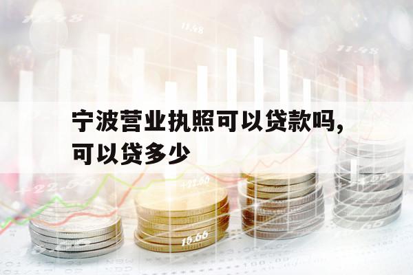 寧波營業(yè)執(zhí)照可以貸款嗎,可以貸多少