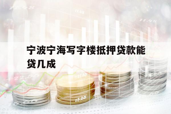 寧波寧海寫(xiě)字樓抵押貸款能貸幾成