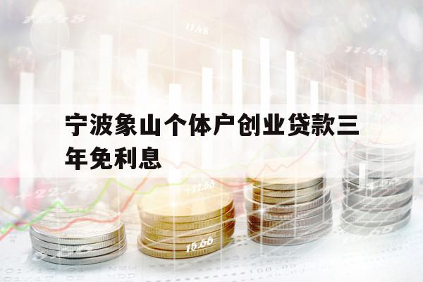 寧波象山個體戶創(chuàng)業(yè)貸款三年免利息