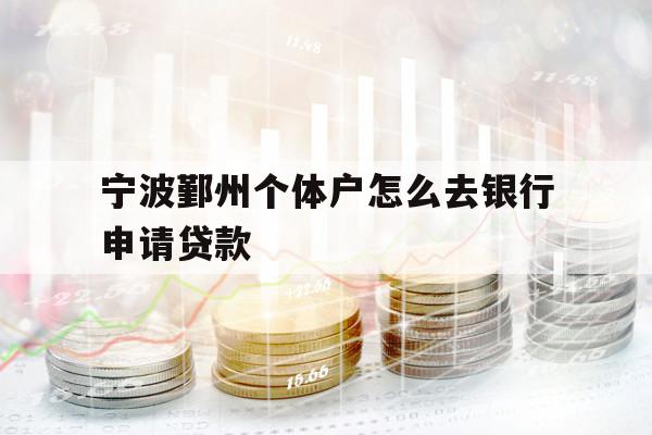 寧波鄞州個體戶怎么去銀行申請貸款