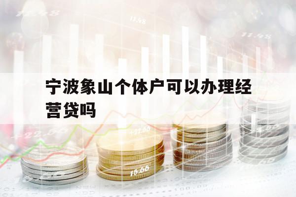 寧波象山個(gè)體戶可以辦理經(jīng)營(yíng)貸嗎